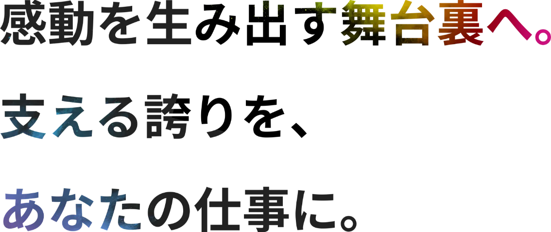 感動を生み出す舞台裏へ。支える誇りを、あなたの仕事に。